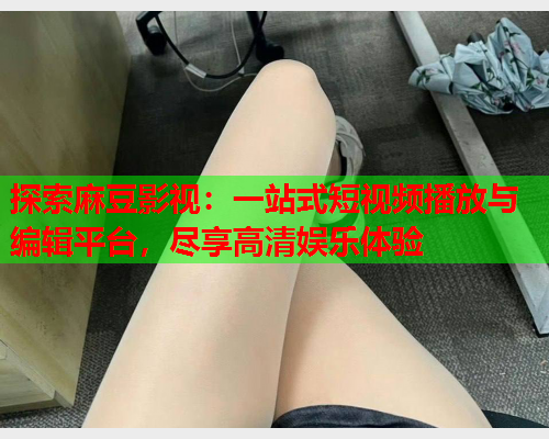 探索麻豆影视：一站式短视频播放与编辑平台，尽享高清娱乐体验