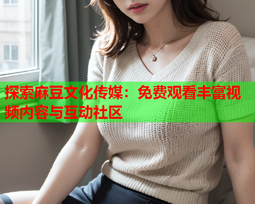 探索麻豆文化传媒：免费观看丰富视频内容与互动社区