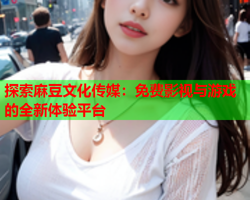 探索麻豆文化传媒：免费影视与游戏的全新体验平台