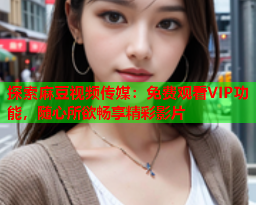 探索麻豆视频传媒：免费观看VIP功能，随心所欲畅享精彩影片