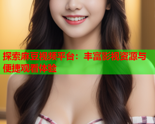 探索麻豆视频平台：丰富影视资源与便捷观看体验