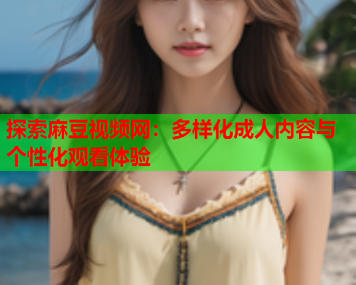 探索麻豆视频网:多样化成人内容与个性化观看体验 探索麻豆视频网:多样化成人内容与个性化观看体验