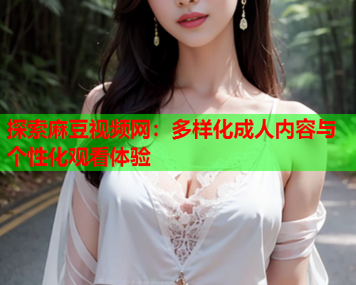 探索麻豆视频网:多样化成人内容与个性化观看体验 探索麻豆视频网:多样化成人内容与个性化观看体验