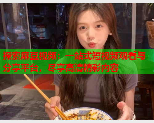 探索麻豆视频：一站式短视频观看与分享平台，尽享高清精彩内容