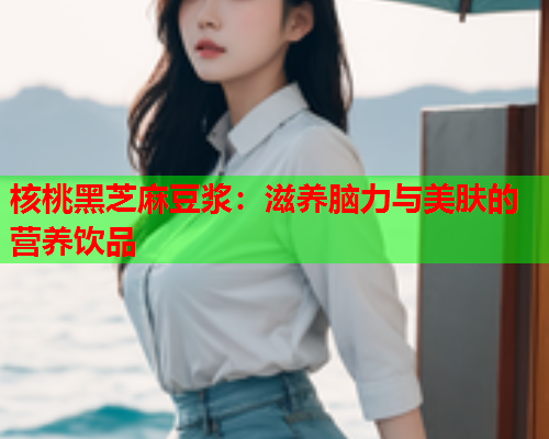 核桃黑芝麻豆浆:滋养脑力与美肤的营养饮品 核桃黑芝麻豆浆:滋养脑力与美肤的营养饮品