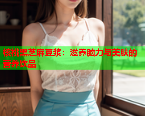 核桃黑芝麻豆浆:滋养脑力与美肤的营养饮品 核桃黑芝麻豆浆:滋养脑力与美肤的营养饮品
