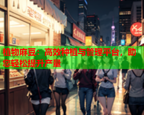 植物麻豆：高效种植与管理平台，助您轻松提升产量