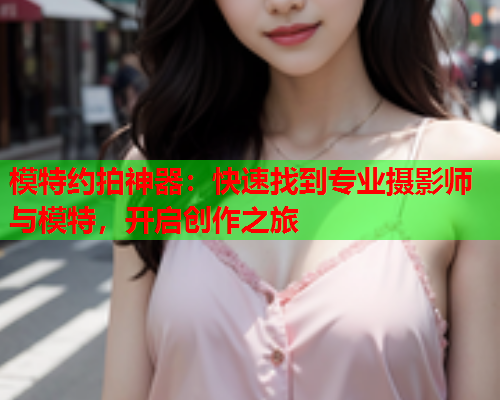 模特约拍神器：快速找到专业摄影师与模特，开启创作之旅