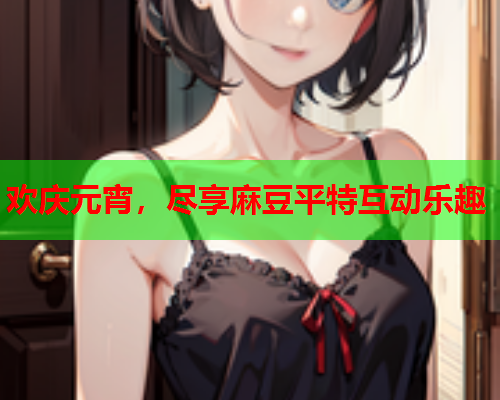 欢庆元宵，尽享麻豆平特互动乐趣