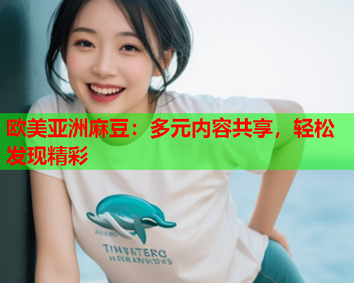 欧美亚洲麻豆：多元内容共享，轻松发现精彩