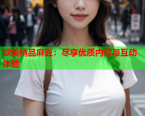 欧美精品麻豆：尽享优质内容与互动体验