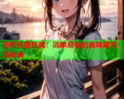 正宗炒麻豆腐：简单易学的美味家常菜秘诀