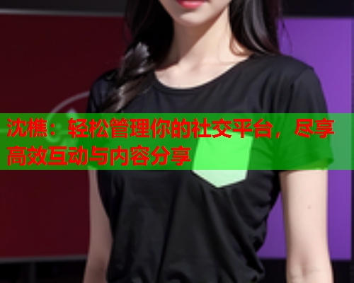 沈樵：轻松管理你的社交平台，尽享高效互动与内容分享