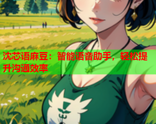沈芯语麻豆：智能语音助手，轻松提升沟通效率