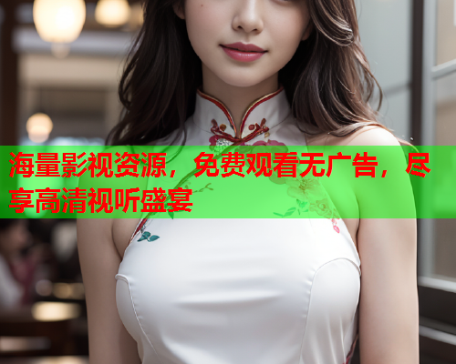 海量影视资源，免费观看无广告，尽享高清视听盛宴