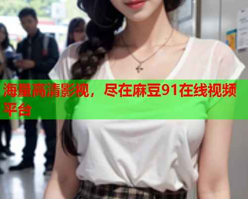 海量高清影视，尽在麻豆91在线视频平台