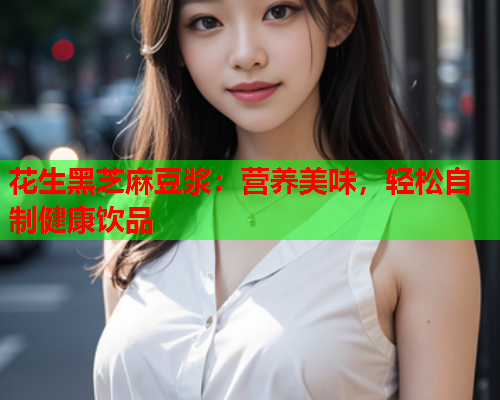 花生黑芝麻豆浆：营养美味，轻松自制健康饮品
