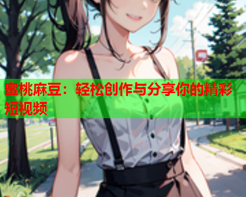 蜜桃麻豆：轻松创作与分享你的精彩短视频