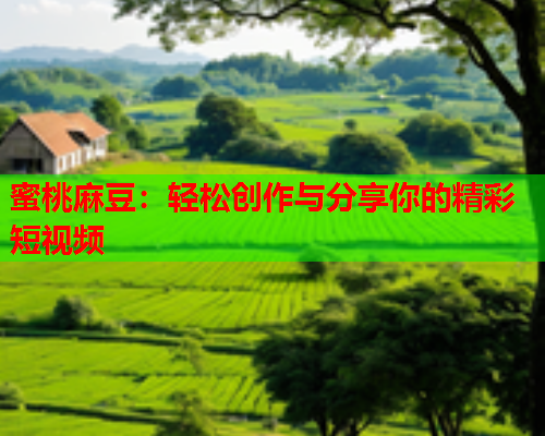 蜜桃麻豆：轻松创作与分享你的精彩短视频