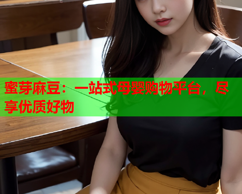 蜜芽麻豆：一站式母婴购物平台，尽享优质好物