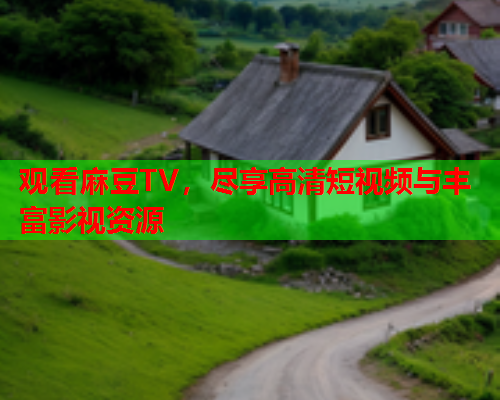 观看麻豆TV，尽享高清短视频与丰富影视资源