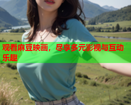 观看麻豆映画，尽享多元影视与互动乐趣
