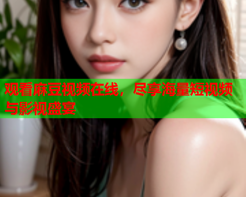 观看麻豆视频在线，尽享海量短视频与影视盛宴