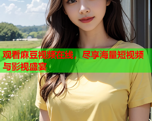 观看麻豆视频在线，尽享海量短视频与影视盛宴