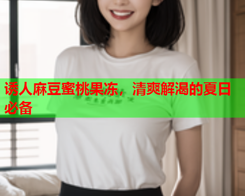 诱人麻豆蜜桃果冻，清爽解渴的夏日必备