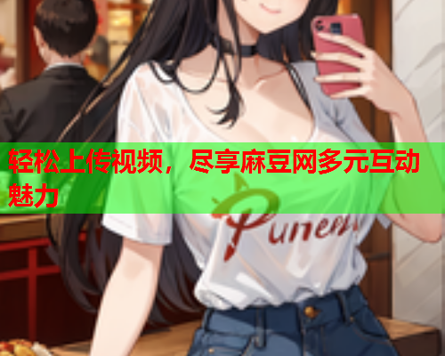 轻松上传视频，尽享麻豆网多元互动魅力