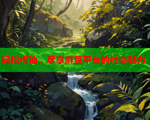 轻松搭讪，尽享麻豆平台的社交魅力